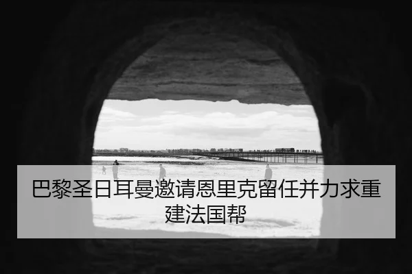 巴黎圣日耳曼邀请恩里克留任并力求重建法国帮