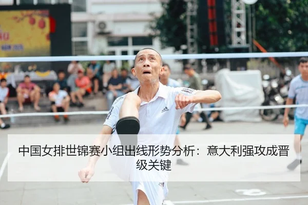 中国女排世锦赛小组出线形势分析：意大利强攻成晋级关键